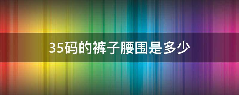 35码的裤子腰围是多少 35码的裤子腰围是多少尺寸