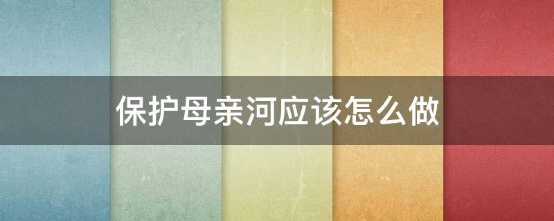 保护母亲河应该怎么做（保护母亲河的方式）