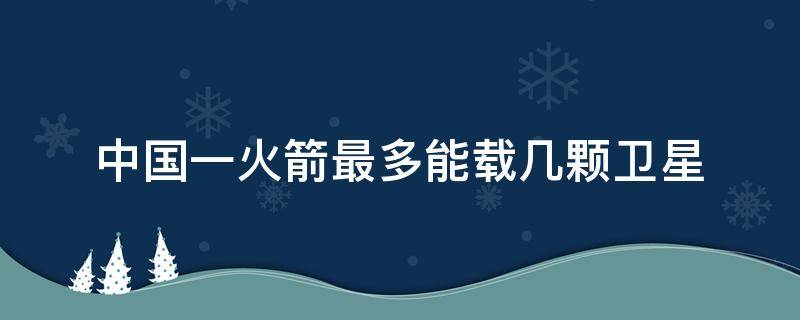 中国一火箭最多能载几颗卫星 中国一颗火箭最多能带多少卫星