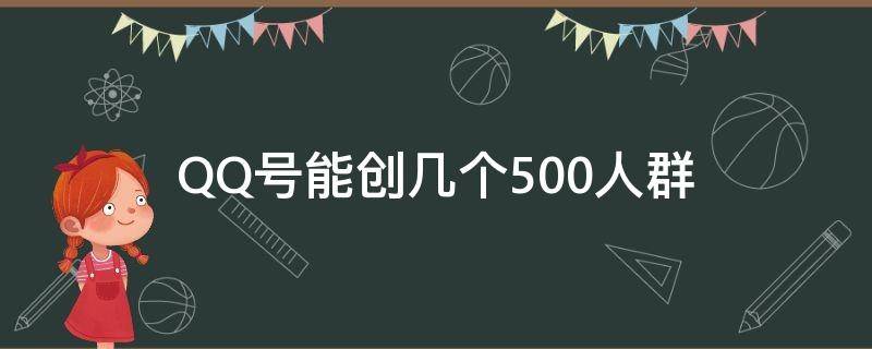 QQ号能创几个500人群（qq最多能创几个号）