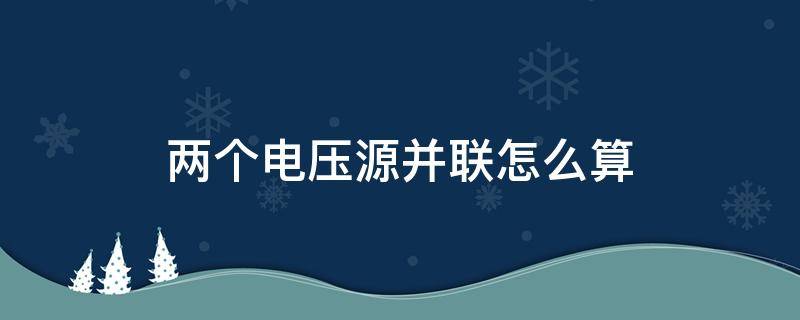 两个电压源并联怎么算 两个电压源并联怎么算总电压公式