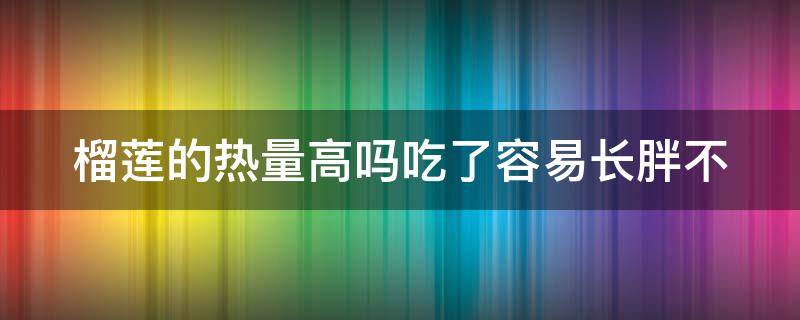 榴莲的热量高吗吃了容易长胖不（榴莲的热量高吗吃了容易长胖不会长胖）