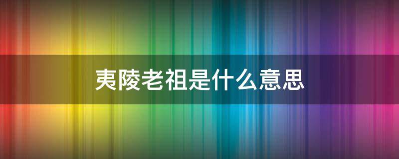 夷陵老祖是什么意思（夷陵老祖不愧是夷陵老祖）