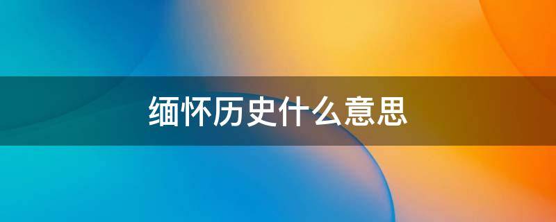 缅怀历史什么意思 缅怀历史的宣传标语