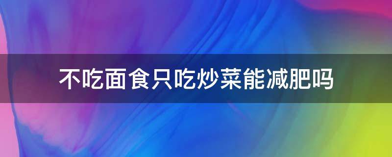 不吃面食只吃炒菜能减肥吗（只吃炒菜不吃面食可以减肥吗）