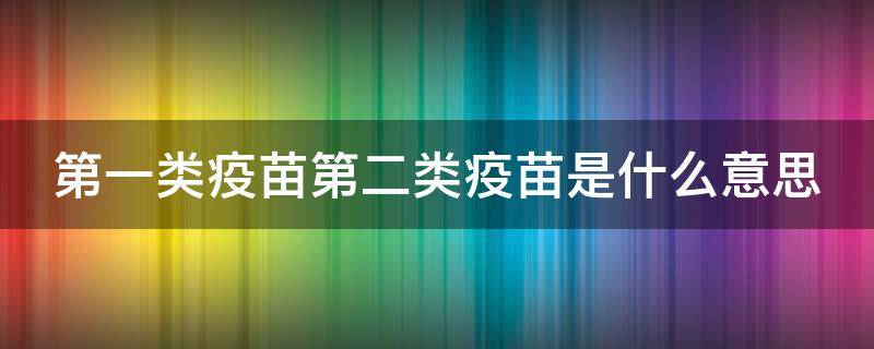 第一类疫苗第二类疫苗是什么意思（第一类疫苗第二类疫苗是什么意思呀）