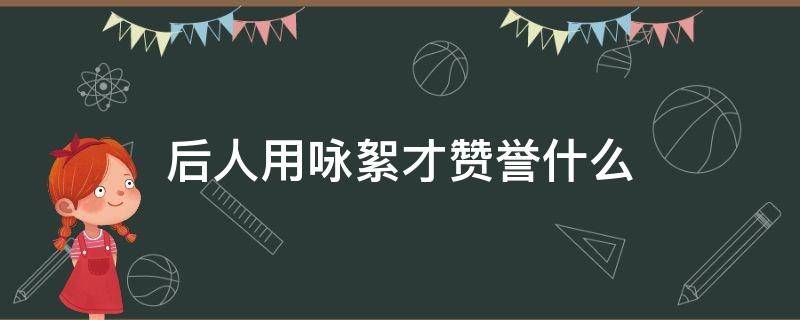 后人用咏絮才赞誉什么 咏絮才赞誉什么样的人