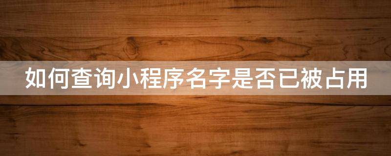 如何查询小程序名字是否已被占用 如何查看自己的小程序id
