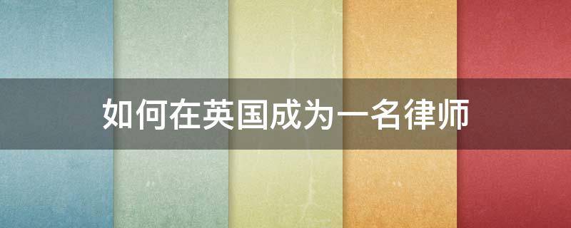 如何在英国成为一名律师 如何在英国成为一名律师的条件