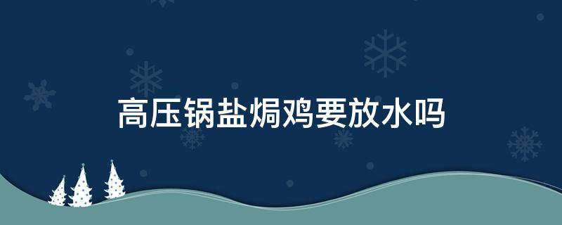 高压锅盐焗鸡要放水吗（高压锅盐焗鸡要放水吗多久）