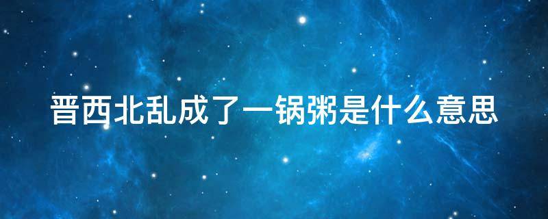 晋西北乱成了一锅粥是什么意思（晋西北乱一锅粥西部）