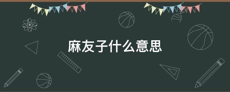 麻友子什么意思（麻友子是哪里人）
