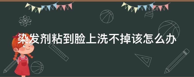 染发剂粘到脸上洗不掉该怎么办（染发剂蹭到脸上怎么办）
