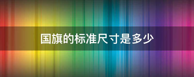 国旗的标准尺寸是多少（国旗的标准尺寸是多少米）