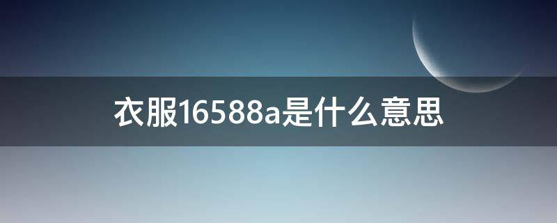 衣服16588a是什么意思 衣服16582a是什么意思