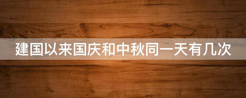 建国以来国庆和中秋同一天有几次 建国以来国庆和中秋同一天有几次放假