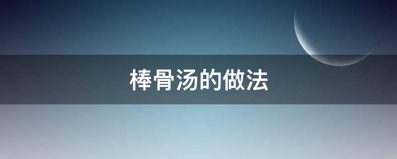 棒骨汤的做法 棒骨汤的做法大全家常窍门
