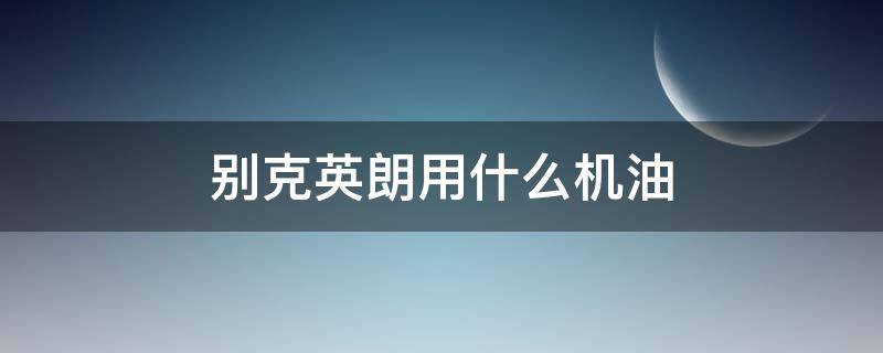 别克英朗用什么机油（别克英朗用什么机油好）