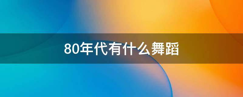 80年代有什么舞蹈 80年代有什么舞蹈类型