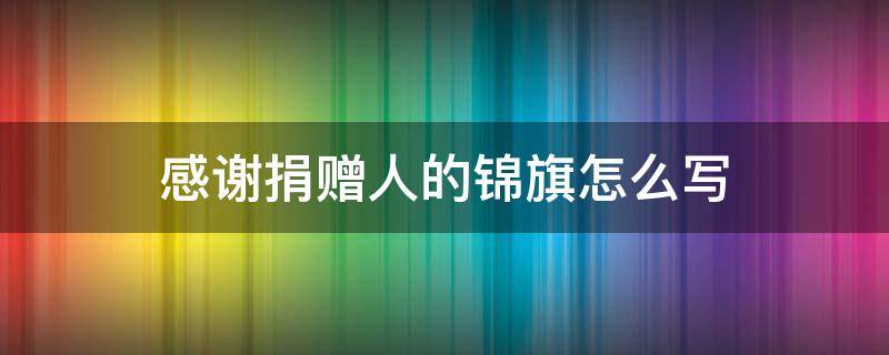 感谢捐赠人的锦旗怎么写 感谢捐赠的锦旗内容
