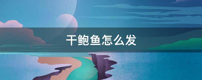干鲍鱼怎么发（干鲍鱼怎么发制）