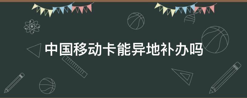 中国移动卡能异地补办吗 中国移动卡能异地补办吗要多久