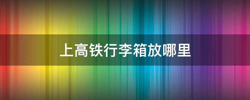 上高铁行李箱放哪里 高铁行李箱放哪里图片