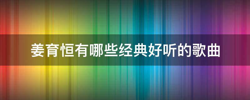 姜育恒有哪些经典好听的歌曲（姜育恒有哪些经典好听的歌曲呢）