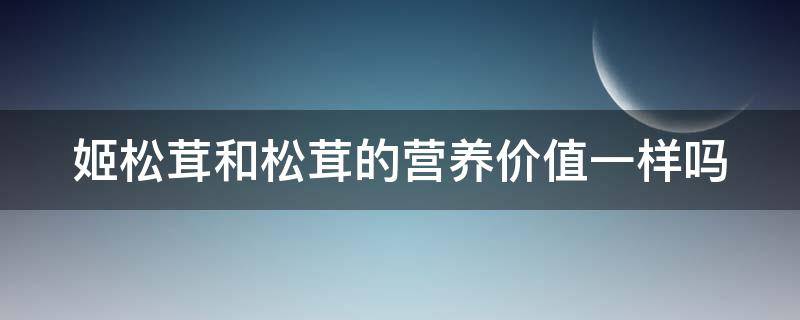 姬松茸和松茸的营养价值一样吗 姬松茸和松茸有什么不同