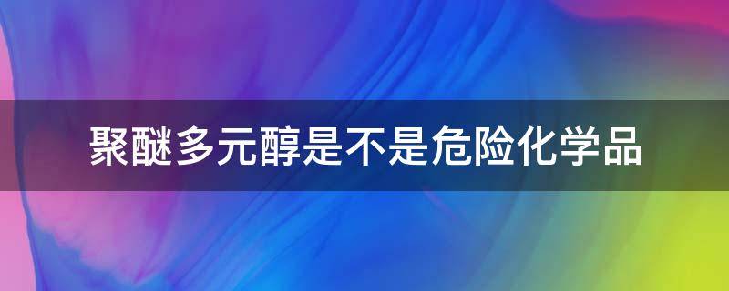 聚醚多元醇是不是危险化学品 聚醚多元醇是不是危险化学品?