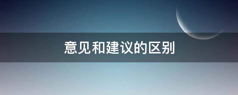 意见和建议的区别 建设性意见和建议的区别