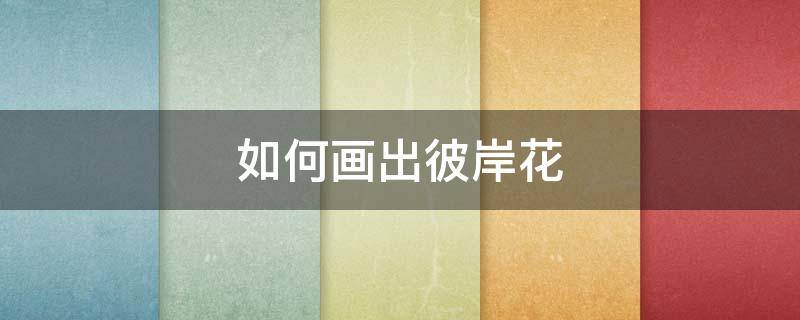 如何画出彼岸花 如何画出彼岸花图片