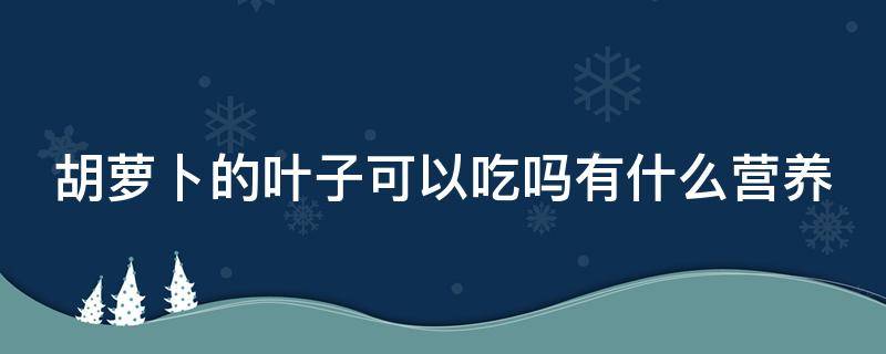 胡萝卜的叶子可以吃吗有什么营养 胡萝卜的叶子可以吃吗有什么营养价值