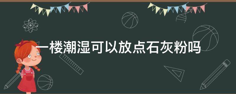 一楼潮湿可以放点石灰粉吗 一楼房间很潮怎么办放石灰对人体有害吗