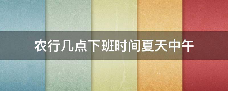 农行几点下班时间夏天中午 农行几点下班时间夏天中午几点上班