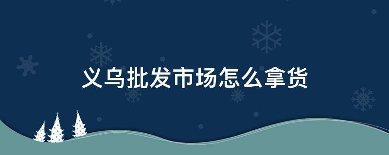 义乌批发市场怎么拿货 义乌批发市场怎么拿货便宜