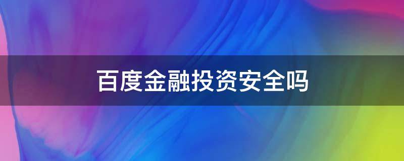 百度金融投资安全吗（百度金融投资安全吗现在）
