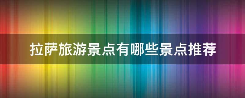 拉萨旅游景点有哪些景点推荐 拉萨旅游景点有哪些景点推荐的