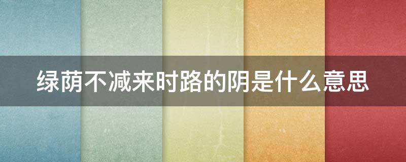 绿荫不减来时路的阴是什么意思 绿荫不减来时路的下一句