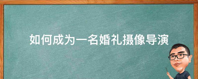 如何成为一名婚礼摄像导演（如何成为一名婚礼摄像导演人员）