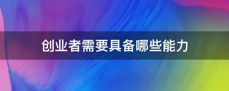 创业者需要具备哪些能力 创业者需要具备哪些能力?