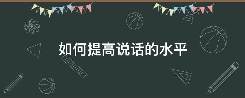 如何提高说话的水平（如何提高说话的水平英语）