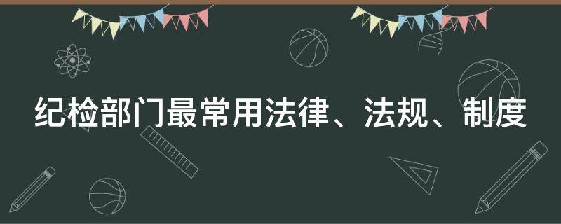 纪检部门最常用法律、法规、制度 纪检部门适用的法律法规