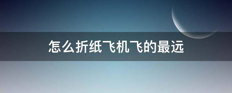 怎么折纸飞机飞的最远（怎么折纸飞机飞的最远最高）