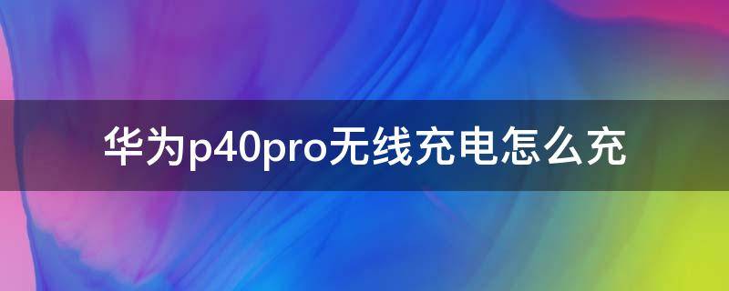 华为p40pro无线充电怎么充 华为p40 pro无线充电怎么用