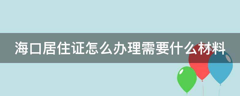 海口居住证怎么办理需要什么材料 海口居住证网上申请流程