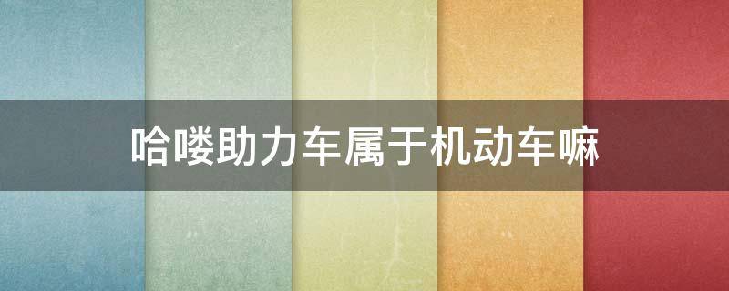哈喽助力车属于机动车嘛（哈啰助力车包括电动车吗）