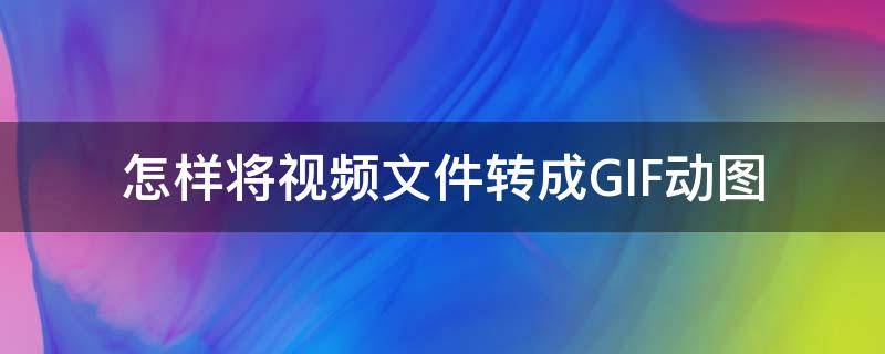 怎样将视频文件转成GIF动图（怎么把视频转成gif格式图片）