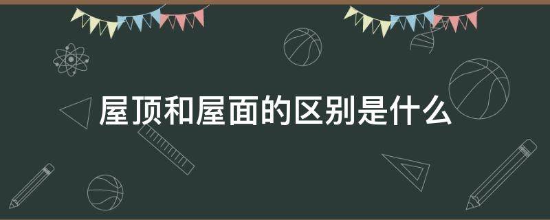 屋顶和屋面的区别是什么 屋顶和屋面的区别是什么图片