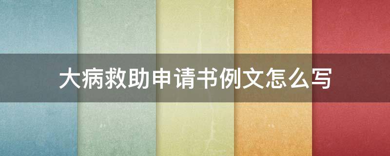 大病救助申请书例文怎么写 大病救助申请书例文怎么写范文